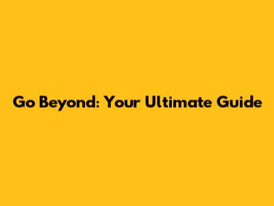Go Beyond: Your Ultimate Guide