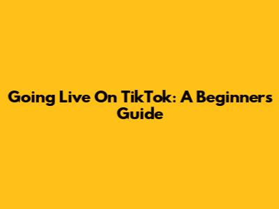 Going Live On TikTok: A Beginner's Guide