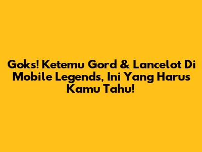 Goks! Ketemu Gord & Lancelot Di Mobile Legends, Ini Yang Harus Kamu Tahu!