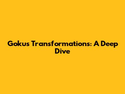 Goku's Transformations: A Deep Dive