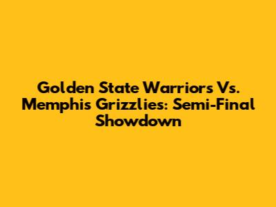 Golden State Warriors Vs. Memphis Grizzlies: Semi-Final Showdown