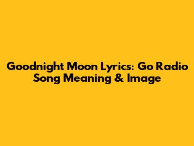 Goodnight Moon Lyrics: Go Radio Song Meaning & Image