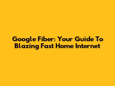 Google Fiber: Your Guide To Blazing Fast Home Internet