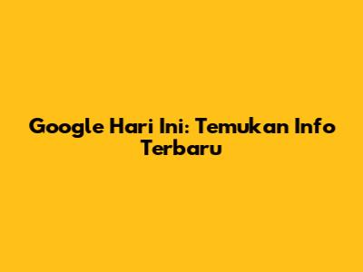 Google Hari Ini: Temukan Info Terbaru