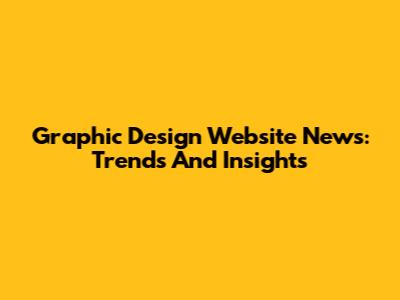 Graphic Design Website News: Trends And Insights