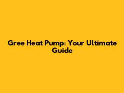 Gree Heat Pump: Your Ultimate Guide
