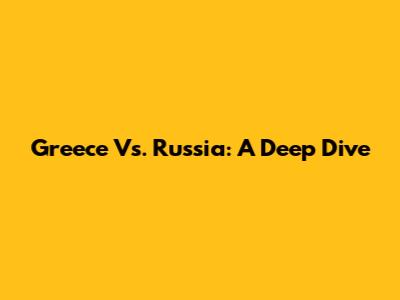 Greece Vs. Russia: A Deep Dive
