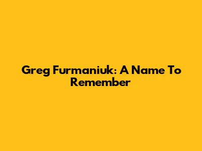 Greg Furmaniuk: A Name To Remember