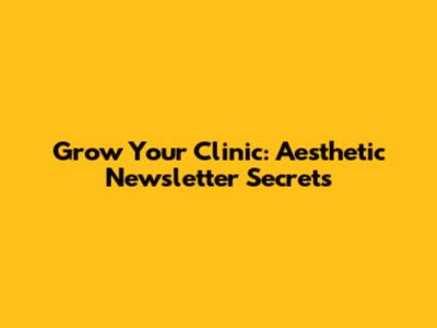 Grow Your Clinic: Aesthetic Newsletter Secrets