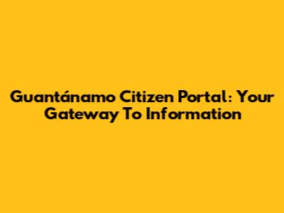 Guantánamo Citizen Portal: Your Gateway To Information