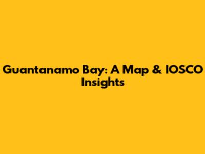 Guantanamo Bay: A Map & IOSCO Insights