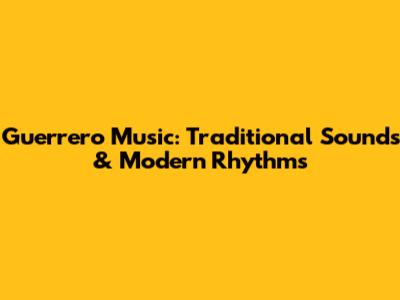 Guerrero Music: Traditional Sounds & Modern Rhythms