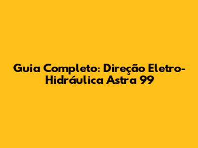 Guia Completo: Direção Eletro-Hidráulica Astra 99