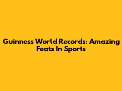 Guinness World Records: Amazing Feats In Sports