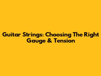 Guitar Strings: Choosing The Right Gauge & Tension
