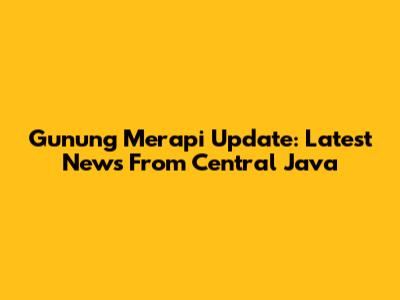 Gunung Merapi Update: Latest News From Central Java