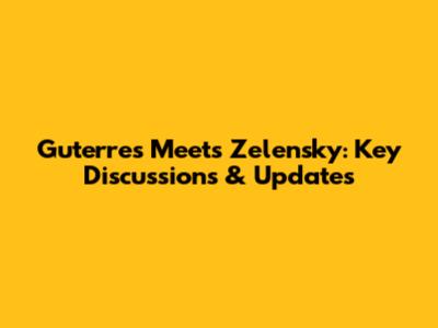Guterres Meets Zelensky: Key Discussions & Updates