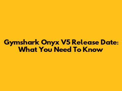 Gymshark Onyx V5 Release Date: What You Need To Know