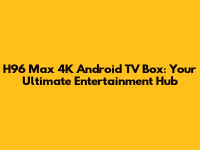 H96 Max 4K Android TV Box: Your Ultimate Entertainment Hub