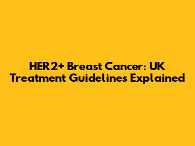HER2+ Breast Cancer: UK Treatment Guidelines Explained