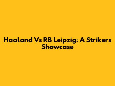 Haaland Vs RB Leipzig: A Striker's Showcase