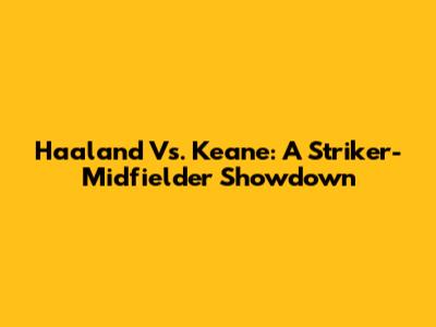 Haaland Vs. Keane: A Striker-Midfielder Showdown