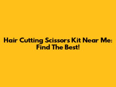 Hair Cutting Scissors Kit Near Me: Find The Best!