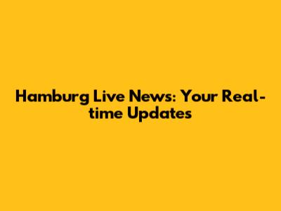 Hamburg Live News: Your Real-time Updates