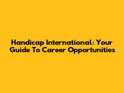 Handicap International: Your Guide To Career Opportunities