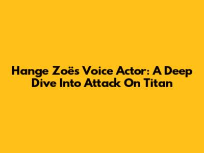 Hange Zoë's Voice Actor: A Deep Dive Into Attack On Titan