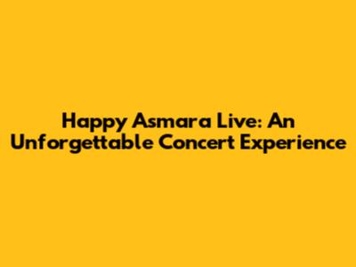 Happy Asmara Live: An Unforgettable Concert Experience