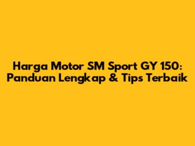 Harga Motor SM Sport GY 150: Panduan Lengkap & Tips Terbaik