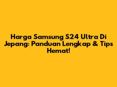 Harga Samsung S24 Ultra Di Jepang: Panduan Lengkap & Tips Hemat!