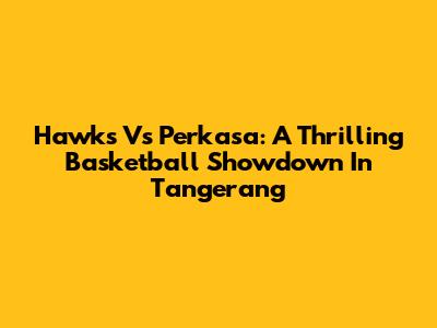 Hawks Vs Perkasa: A Thrilling Basketball Showdown In Tangerang