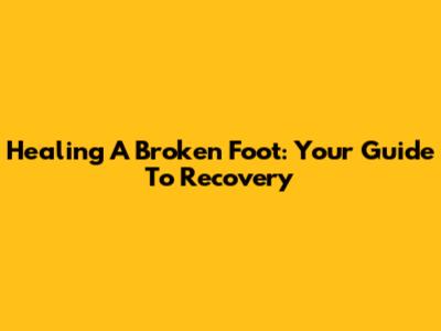 Healing A Broken Foot: Your Guide To Recovery
