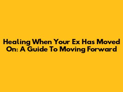 Healing When Your Ex Has Moved On: A Guide To Moving Forward