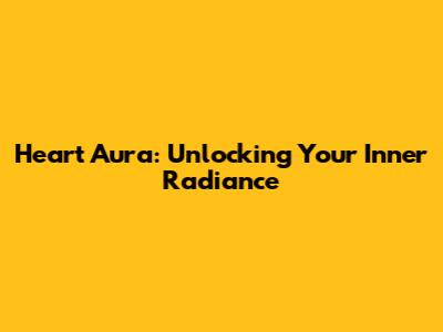 Heart Aura: Unlocking Your Inner Radiance
