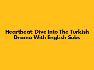 Heartbeat: Dive Into The Turkish Drama With English Subs