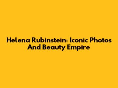 Helena Rubinstein: Iconic Photos And Beauty Empire