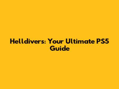 Helldivers: Your Ultimate PS5 Guide