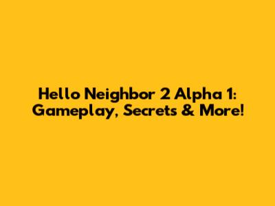 Hello Neighbor 2 Alpha 1: Gameplay, Secrets & More!