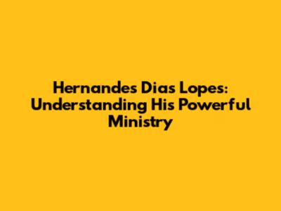 Hernandes Dias Lopes: Understanding His Powerful Ministry