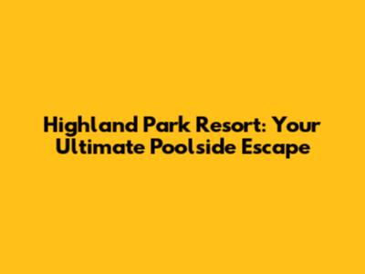 Highland Park Resort: Your Ultimate Poolside Escape