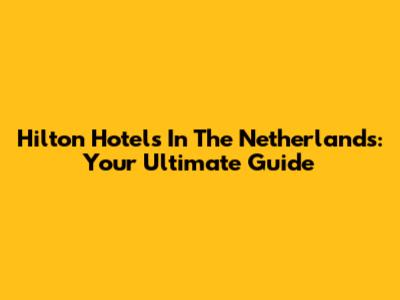 Hilton Hotels In The Netherlands: Your Ultimate Guide