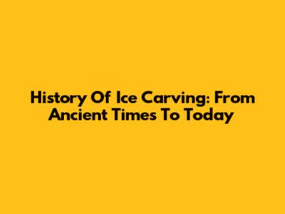 History Of Ice Carving: From Ancient Times To Today