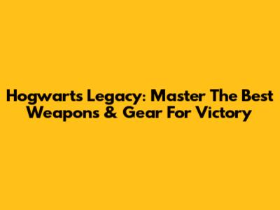 Hogwarts Legacy: Master The Best Weapons & Gear For Victory