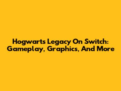 Hogwarts Legacy On Switch: Gameplay, Graphics, And More