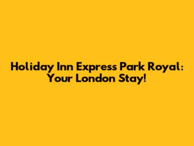 Holiday Inn Express Park Royal: Your London Stay!