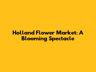 Holland Flower Market: A Blooming Spectacle