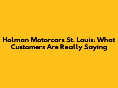 Holman Motorcars St. Louis: What Customers Are Really Saying